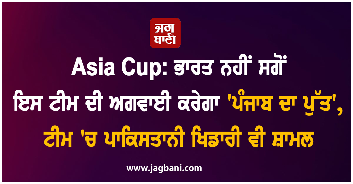 Asia Cup: ਭਾਰਤ ਨਹੀਂ ਸਗੋਂ ਇਸ ਟੀਮ ਦੀ ਅਗਵਾਈ ਕਰੇਗਾ ''ਪੰਜਾਬ ਦਾ ਪੁੱਤ'', ਟੀਮ ''ਚ ਪਾਕਿਸਤਾਨੀ ਖਿਡਾਰੀ ਵੀ ਸ਼ਾਮਲ