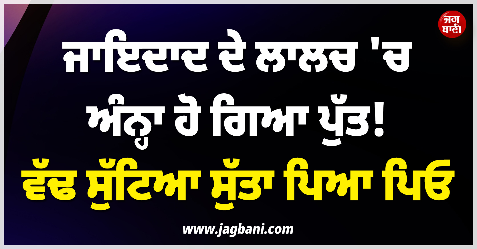 ਜਾਇਦਾਦ ਦੇ ਲਾਲਚ ''ਚ ਅੰਨ੍ਹਾ ਹੋ ਗਿਆ ਪੁੱਤ ! ਵੱਢ ਸੁੱਟਿਆ ਸੁੱਤਾ ਪਿਆ ਪਿਓ