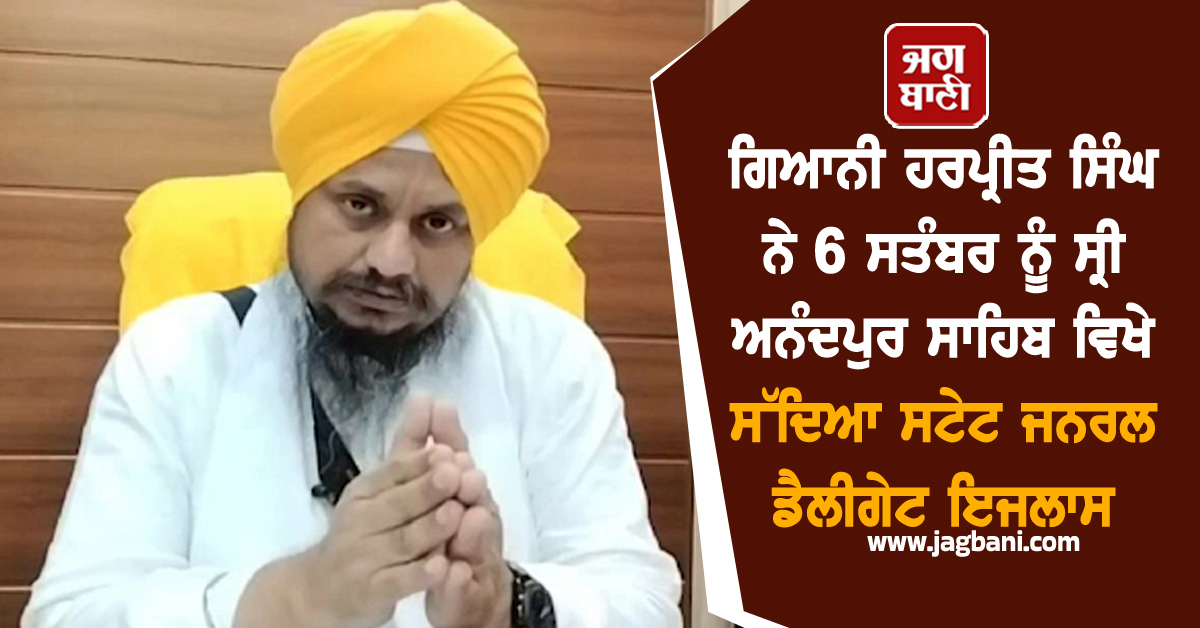 ਗਿਆਨੀ ਹਰਪ੍ਰੀਤ ਸਿੰਘ ਨੇ 6 ਸਤੰਬਰ ਨੂੰ ਸ੍ਰੀ ਅਨੰਦਪੁਰ ਸਾਹਿਬ ਵਿਖੇ ਸੱਦਿਆ ਸਟੇਟ ਜਨਰਲ ਡੈਲੀਗੇਟ ਇਜਲਾਸ