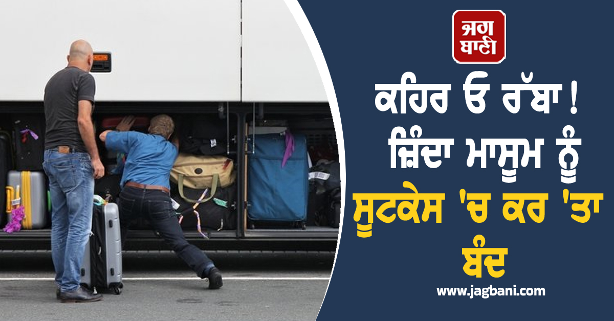 ਕਹਿਰ ਓ ਰੱਬਾ! ਜ਼ਿੰਦਾ ਮਾਸੂਮ ਨੂੰ ਸੂਟਕੇਸ 'ਚ ਕਰ 'ਤਾ ਬੰਦ