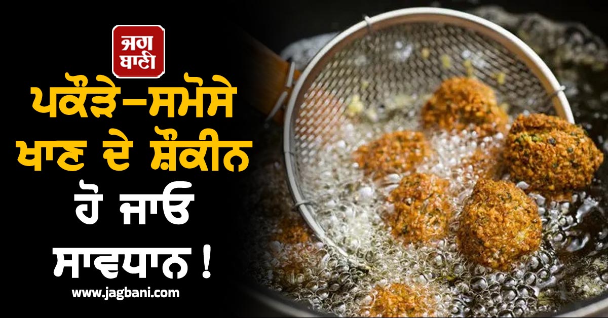 ਪਕੌੜੇ-ਸਮੋਸੇ ਖਾਣ ਦੇ ਸ਼ੌਕੀਨ ਹੋ ਜਾਓ ਸਾਵਧਾਨ ! ਸਿਹਤ ਲਈ ਨਿਰ੍ਹਾ ਜ਼ਹਿਰ ਹੈ Deep Fried Food