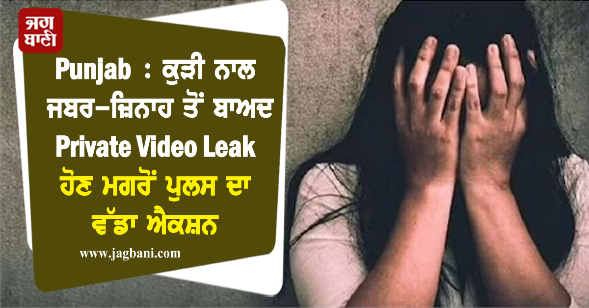 Punjab : ਕੁੜੀ ਨਾਲ ਜਬਰ-ਜ਼ਿਨਾਹ ਤੋਂ ਬਾਅਦ Private Video Leak ਹੋਣ ਮਗਰੋਂ ਪੁਲਸ ਦਾ ਵੱਡਾ ਐਕਸ਼ਨ