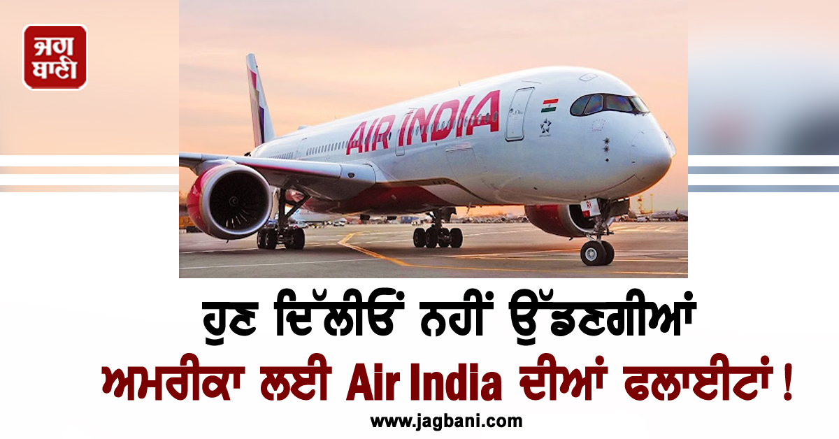 ਹੁਣ ਦਿੱਲੀਓਂ ਨਹੀਂ ਉੱਡਣਗੀਆਂ ਅਮਰੀਕਾ ਲਈ Air India ਦੀਆਂ ਫਲਾਈਟਾਂ ! ਸਾਹਮਣੇ ਆਈ ਵੱਡੀ ਵਜ੍ਹਾ