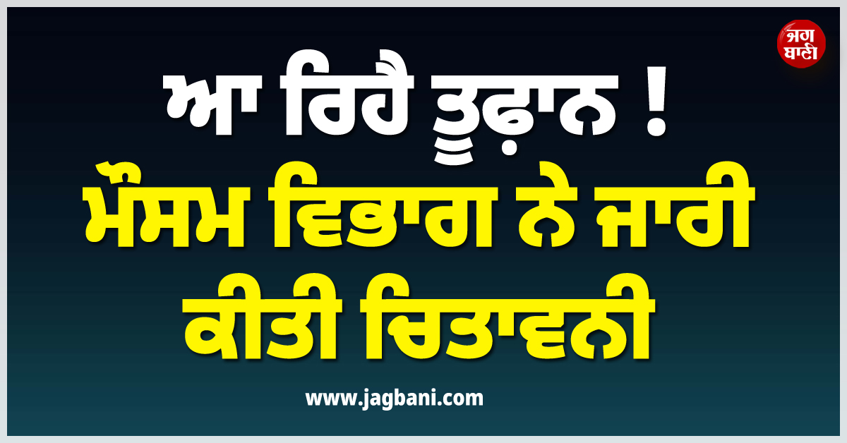ਆ ਰਿਹੈ ਤੂਫ਼ਾਨ ! ਮੌਸਮ ਵਿਭਾਗ ਨੇ ਜਾਰੀ ਕੀਤੀ ਚਿਤਾਵਨੀ