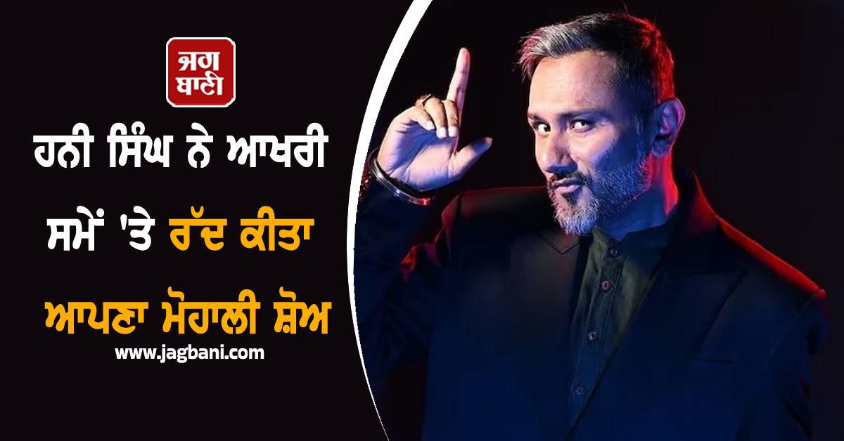 ਹਨੀ ਸਿੰਘ ਨੇ ਆਖਰੀ ਸਮੇਂ 'ਤੇ ਰੱਦ ਕੀਤਾ ਆਪਣਾ ਮੋਹਾਲੀ ਸ਼ੋਅ, ਹੈਰਾਨ ਕਰਨ ਵਾਲਾ ਕਾਰਨ ਆਇਆ ਸਾਹਮਣੇ