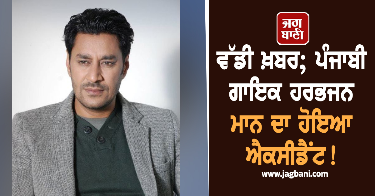 ਵੱਡੀ ਖ਼ਬਰ; ਪੰਜਾਬੀ ਗਾਇਕ ਹਰਭਜਨ ਮਾਨ ਦਾ ਹੋਇਆ ਐਕਸੀਡੈਂਟ!