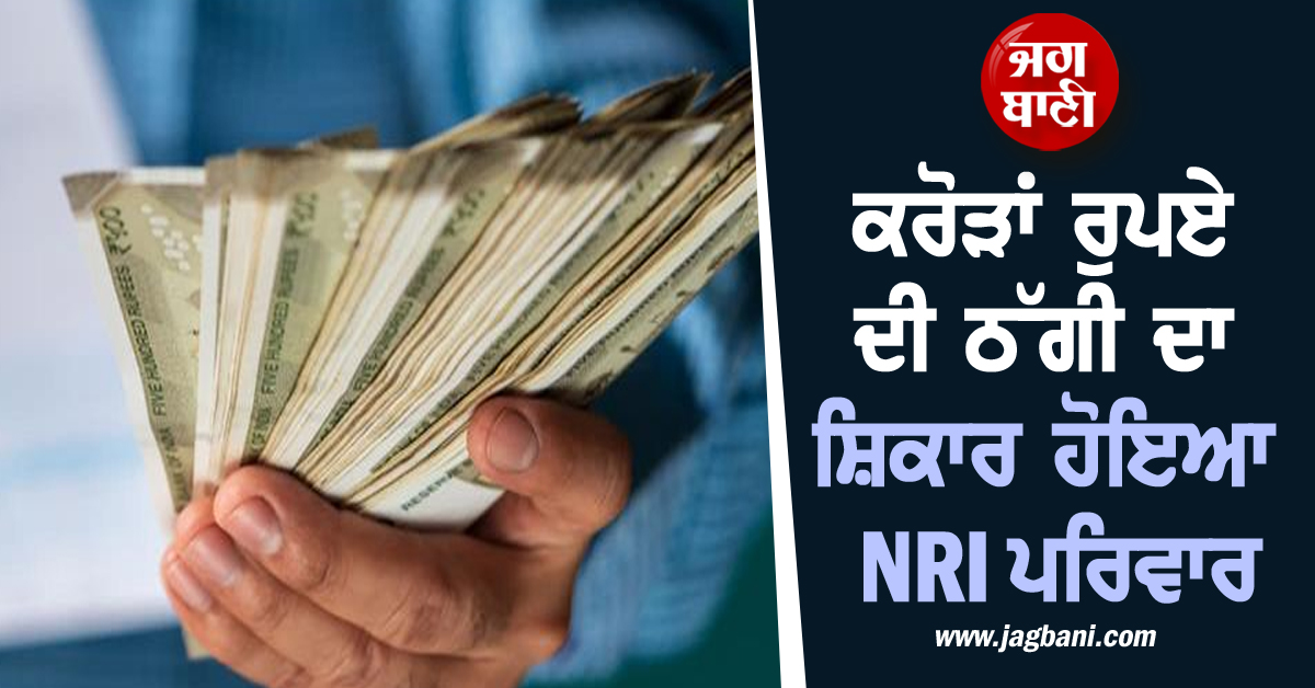 ਕਰੋੜਾਂ ਰੁਪਏ ਦੀ ਠੱਗੀ ਦਾ ਸ਼ਿਕਾਰ ਹੋਇਆ NRI ਪਰਿਵਾਰ, ਜਦ ਖੁੱਲ੍ਹਿਆ ਭੇਤ ਤਾਂ ਹੱਕਾ-ਬੱਕਾ ਰਹਿ ਗਿਆ ਟੱਬਰ