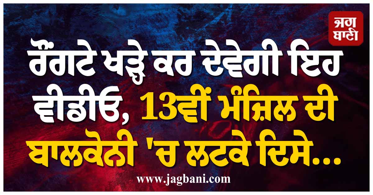 ਰੌਂਗਟੇ ਖੜ੍ਹੇ ਕਰ ਦੇਵੇਗੀ ਇਹ ਵੀਡੀਓ, 13ਵੀਂ ਮੰਜ਼ਿਲ ਦੀ ਬਾਲਕੋਨੀ 'ਚ ਲਟਕੇ ਦਿਸੇ...