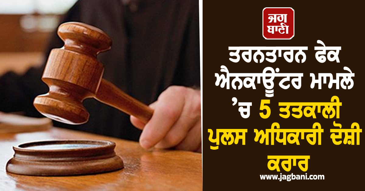 ਤਰਨਤਾਰਨ ਫੇਕ ਐਨਕਾਊਂਟਰ ਮਾਮਲੇ ’ਚ 5 ਤਤਕਾਲੀ ਪੁਲਸ ਅਧਿਕਾਰੀ ਦੋਸ਼ੀ ਕਰਾਰ