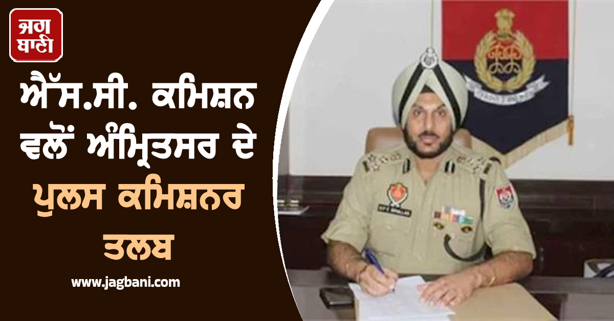 ਐੱਸ.ਸੀ. ਕਮਿਸ਼ਨ ਵਲੋਂ ਅੰਮ੍ਰਿਤਸਰ ਦੇ ਪੁਲਸ ਕਮਿਸ਼ਨਰ ਤਲਬ