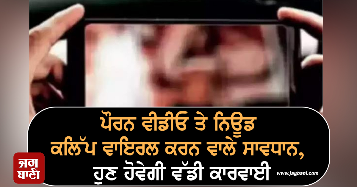 ਪੌਰਨ ਵੀਡੀਓ ਤੇ ਨਿਊਡ ਕਲਿੱਪ ਵਾਇਰਲ ਕਰਨ ਵਾਲੇ ਸਾਵਧਾਨ, ਹੁਣ ਹੋਵੇਗੀ ਵੱਡੀ ਕਾਰਵਾਈ