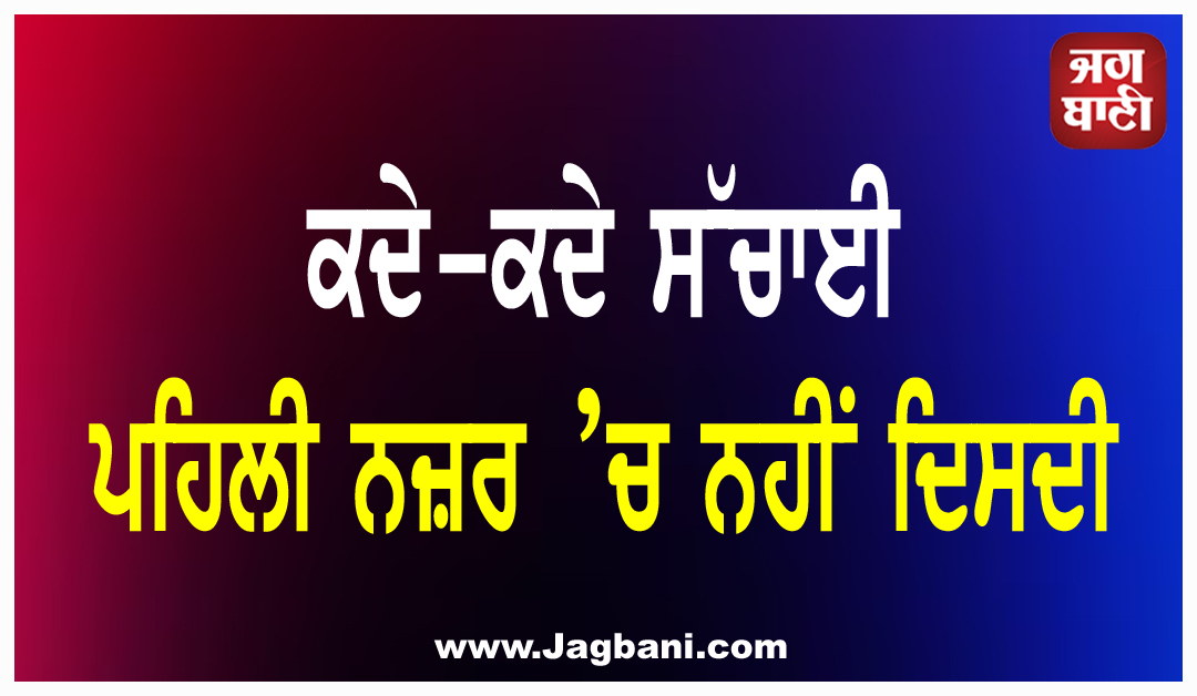 ਕਦੇ-ਕਦੇ ਸੱਚਾਈ ਪਹਿਲੀ ਨਜ਼ਰ ’ਚ ਨਹੀਂ ਦਿਸਦੀ