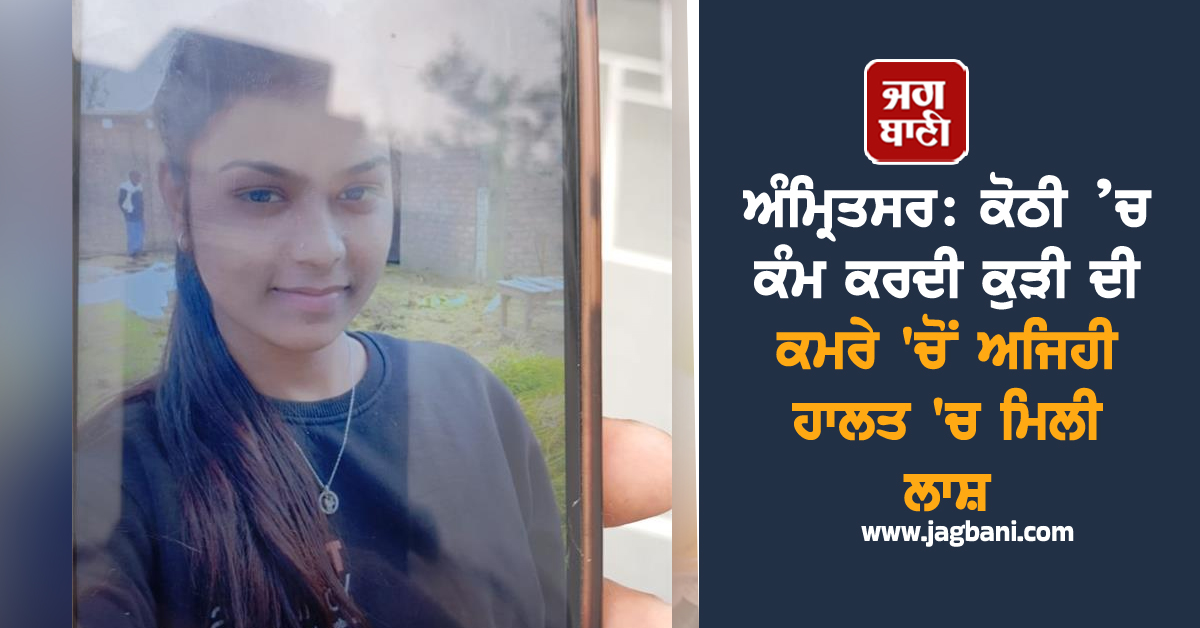 ਅੰਮ੍ਰਿਤਸਰ: ਕੋਠੀ ’ਚ ਕੰਮ ਕਰਦੀ ਕੁੜੀ ਦੀ ਕਮਰੇ 'ਚੋਂ ਮਿਲੀ ਲਾਸ਼, ਅਜਿਹੀ ਹਾਲਤ 'ਚ ਵੇਖ ਪਰਿਵਾਰ ਨੇ ਜਤਾਇਆ ਸ਼ੱਕ