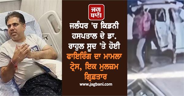 case of firing on dr rahul sood of kidney hospital is being traced