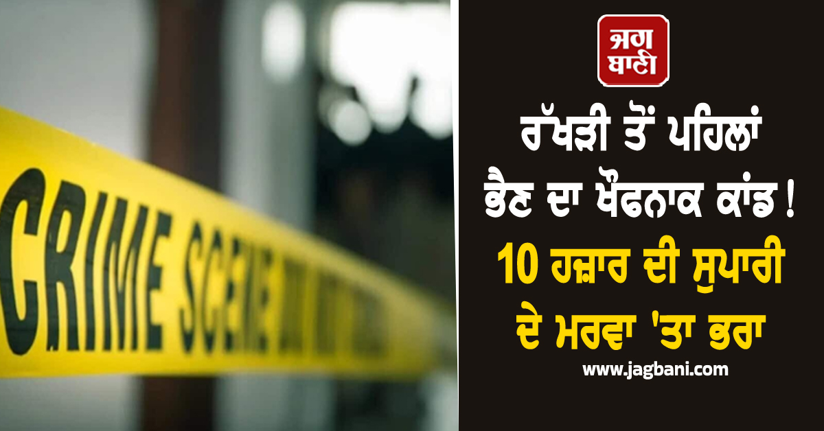 ਰੱਖੜੀ ਤੋਂ ਪਹਿਲਾਂ ਭੈਣ ਦਾ ਖੌਫ਼ਨਾਕ ਕਾਂਡ! 10 ਹਜ਼ਾਰ ਸੁਪਾਰੀ ਦੇ ਮਰਵਾ ''ਤਾ ਭਰਾ