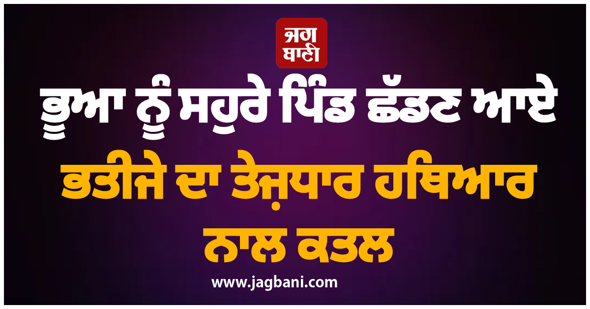 ਭੂਆ ਨੂੰ ਸਹੁਰੇ ਪਿੰਡ ਛੱਡਣ ਆਏ ਭਤੀਜੇ ਦਾ ਤੇਜ਼ਧਾਰ ਹਥਿਆਰ ਨਾਲ ਕਤਲ