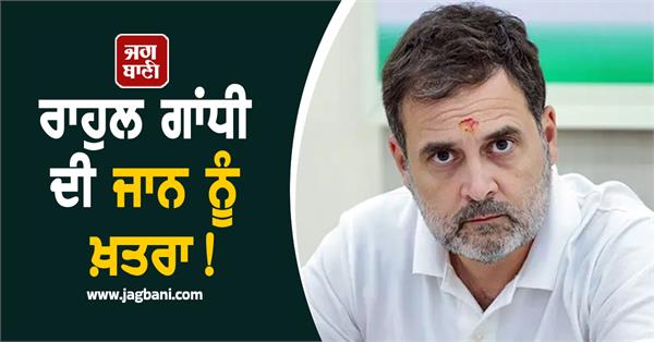 rahul gandhis life is in danger