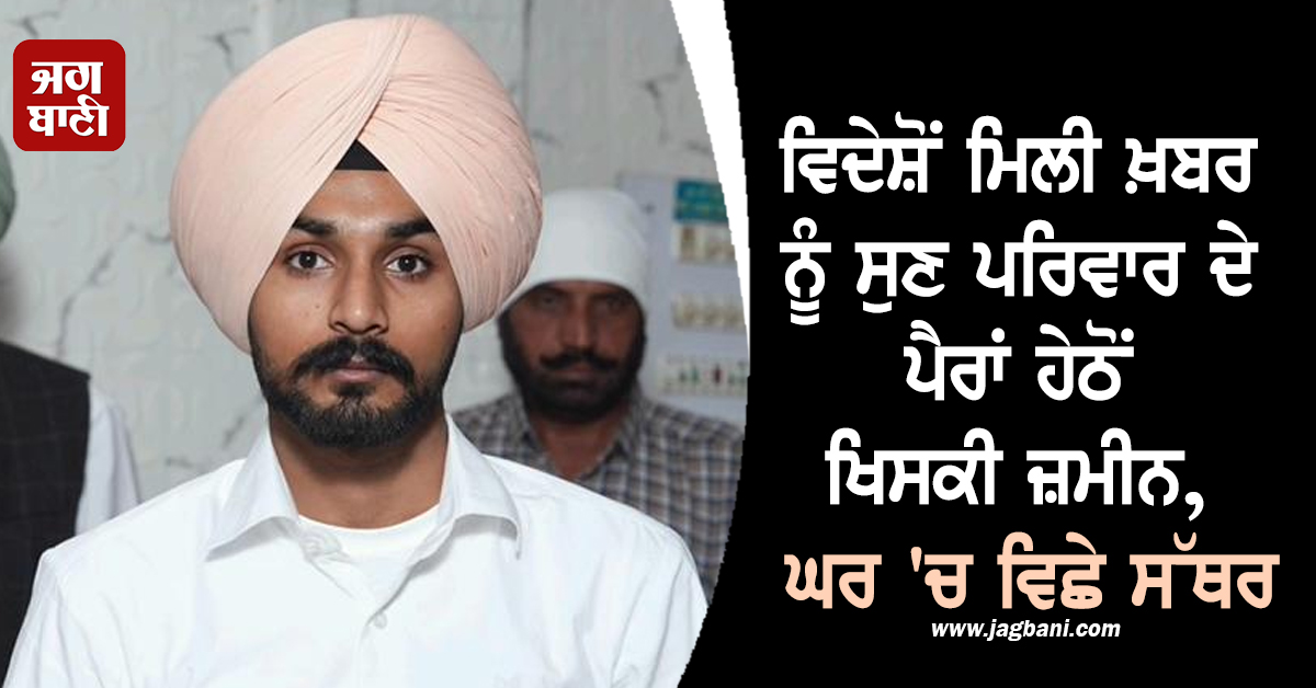 ਵਿਦੇਸ਼ੋਂ ਮਿਲੀ ਖ਼ਬਰ ਨੂੰ ਸੁਣ ਪਰਿਵਾਰ ਦੇ ਪੈਰਾਂ ਹੇਠੋਂ ਖਿਸਕੀ ਜ਼ਮੀਨ, ਘਰ 'ਚ ਵਿਛੇ ਸੱਥਰ