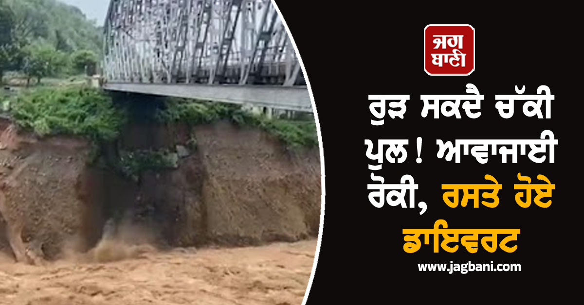 ਰੁੜ ਸਕਦੈ ਚੱਕੀ ਪੁਲ! ਆਵਾਜਾਈ ਰੋਕੀ, ਰਸਤੇ ਹੋਏ ਡਾਇਵਰਟ