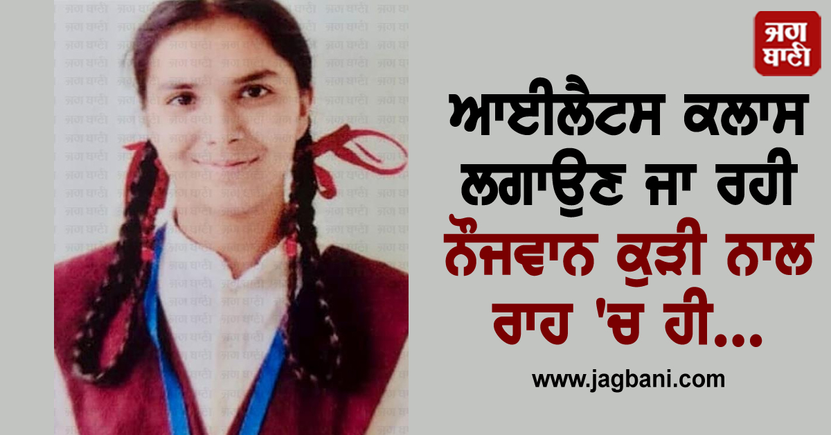 ਆਈਲੈਟਸ ਕਲਾਸ ਲਗਾਉਣ ਜਾ ਰਹੀ ਨੌਜਵਾਨ ਕੁੜੀ ਨਾਲ ਰਾਹ 'ਚ ਹੀ...