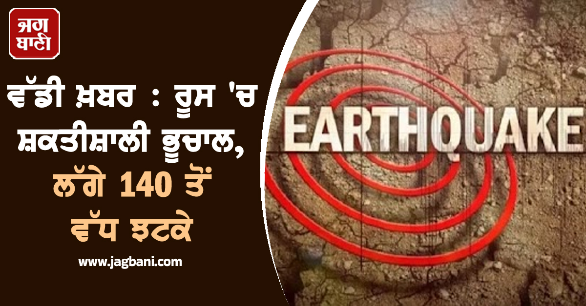 ਵੱਡੀ ਖ਼ਬਰ : ਰੂਸ 'ਚ ਸ਼ਕਤੀਸ਼ਾਲੀ ਭੂਚਾਲ, ਲੱਗੇ 140 ਤੋਂ ਵੱਧ ਝਟਕੇ