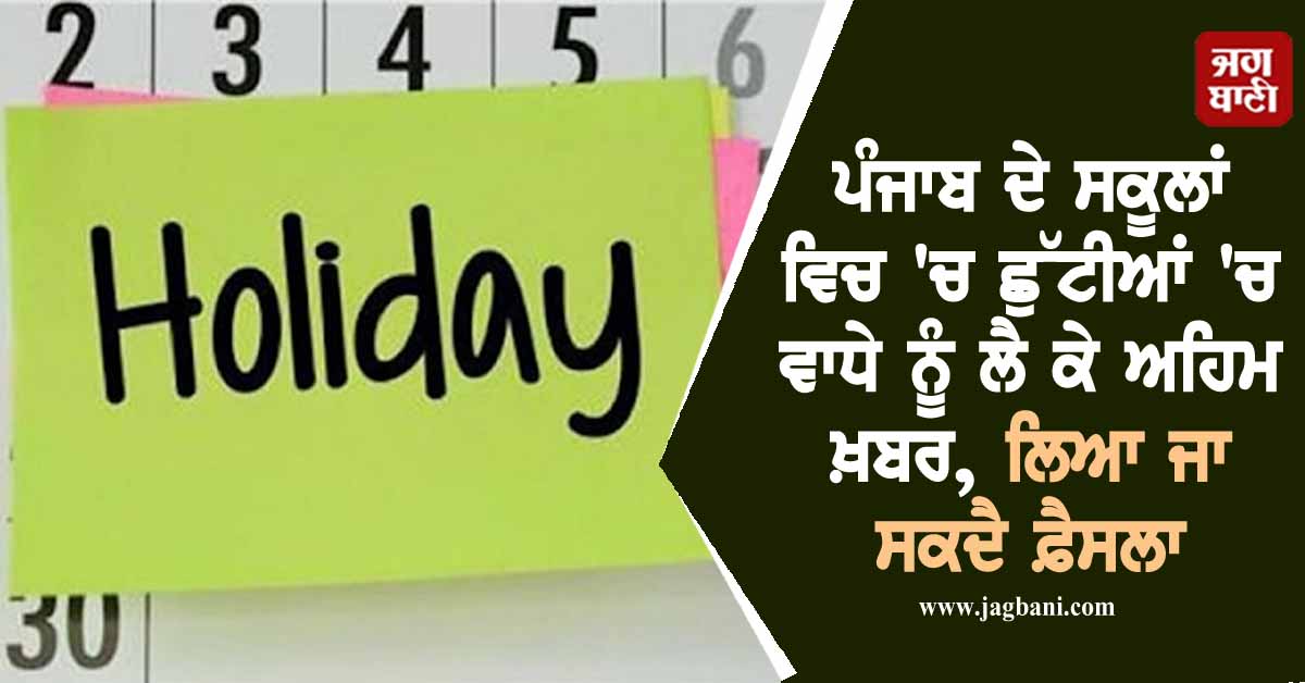 ਪੰਜਾਬ ਦੇ ਸਕੂਲਾਂ ਵਿਚ ''ਚ ਛੁੱਟੀਆਂ ''ਚ ਵਾਧੇ ਨੂੰ ਲੈ ਕੇ ਅਹਿਮ ਖ਼ਬਰ, ਲਿਆ ਜਾ ਸਕਦੈ ਫ਼ੈਸਲਾ