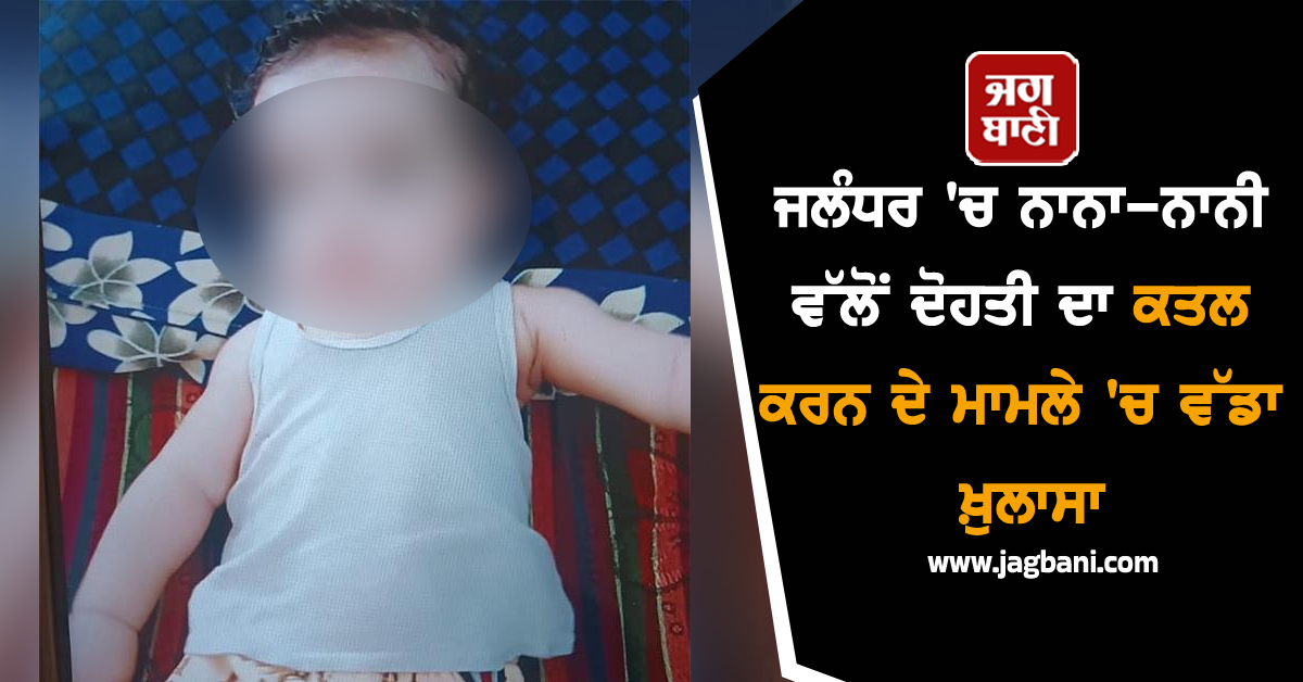 ਜਲੰਧਰ ''ਚ ਨਾਨਾ-ਨਾਨੀ ਵੱਲੋਂ ਦੋਹਤੀ ਦਾ ਕਤਲ ਕਰਨ ਦੇ ਮਾਮਲੇ ''ਚ ਵੱਡਾ ਖ਼ੁਲਾਸਾ, ਮਾਂ ਬਾਰੇ ਵੀ ਖੁੱਲ੍ਹਿਆ ਭੇਤ