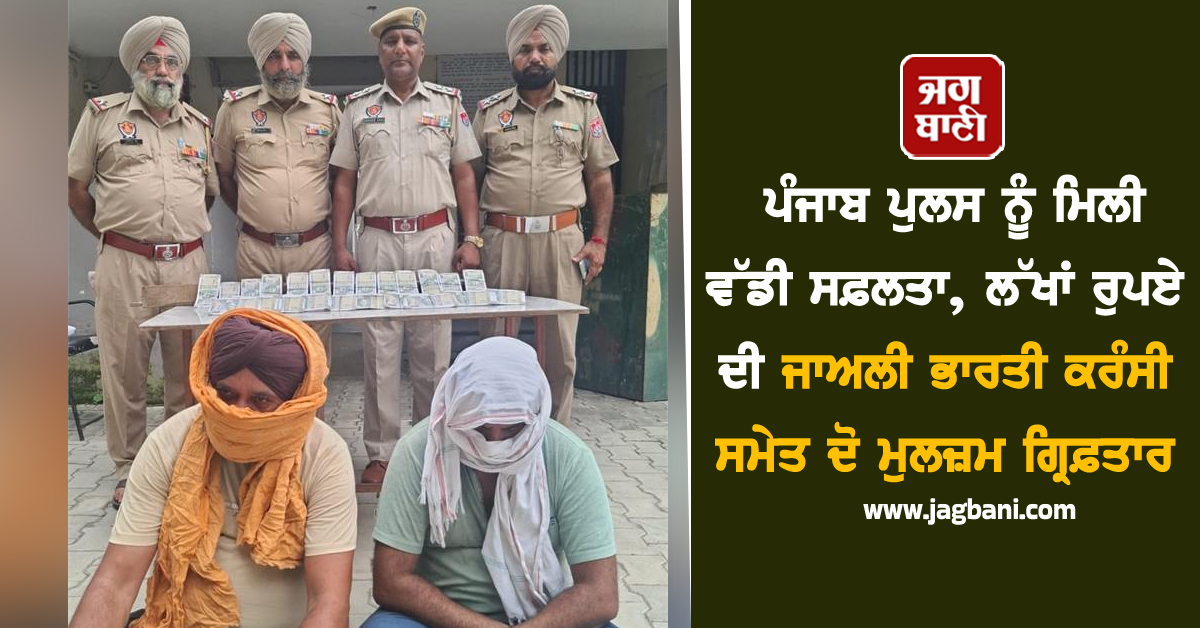 ਪੰਜਾਬ ਪੁਲਸ ਨੂੰ ਮਿਲੀ ਵੱਡੀ ਸਫ਼ਲਤਾ, ਲੱਖਾਂ ਰੁਪਏ ਦੀ ਜਾਅਲੀ ਭਾਰਤੀ ਕਰੰਸੀ ਸਮੇਤ ਦੋ ਮੁਲਜ਼ਮ ਗ੍ਰਿਫ਼ਤਾਰ