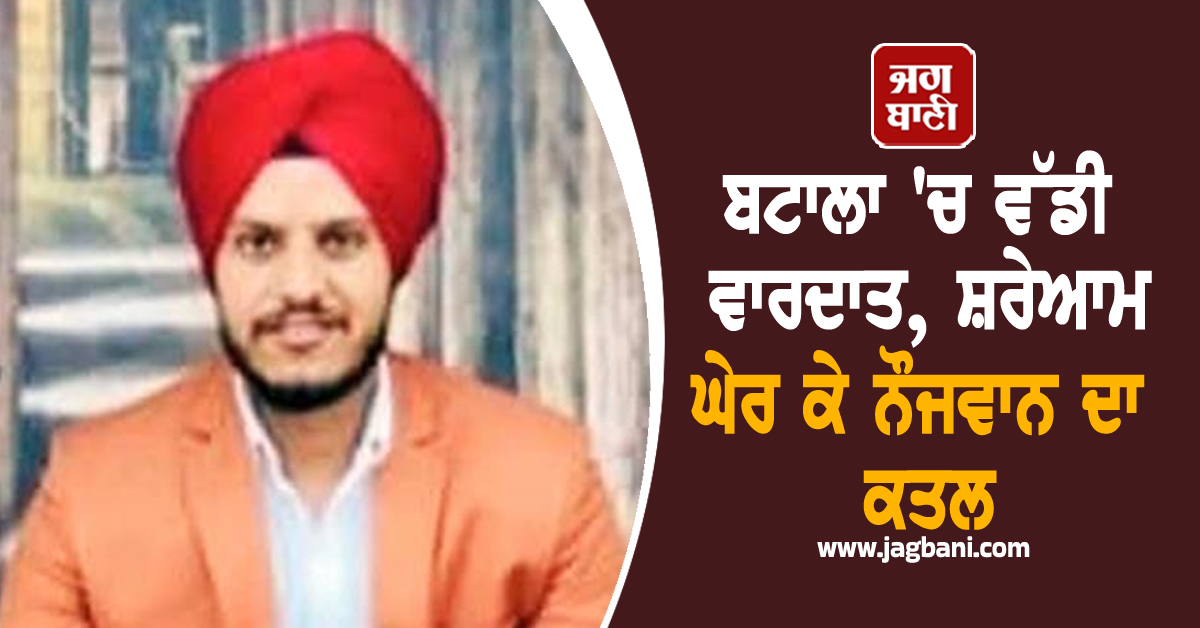 ਬਟਾਲਾ 'ਚ ਵੱਡੀ ਵਾਰਦਾਤ, ਸ਼ਰੇਆਮ ਘੇਰ ਕੇ ਨੌਜਵਾਨ ਦਾ ਕਤਲ