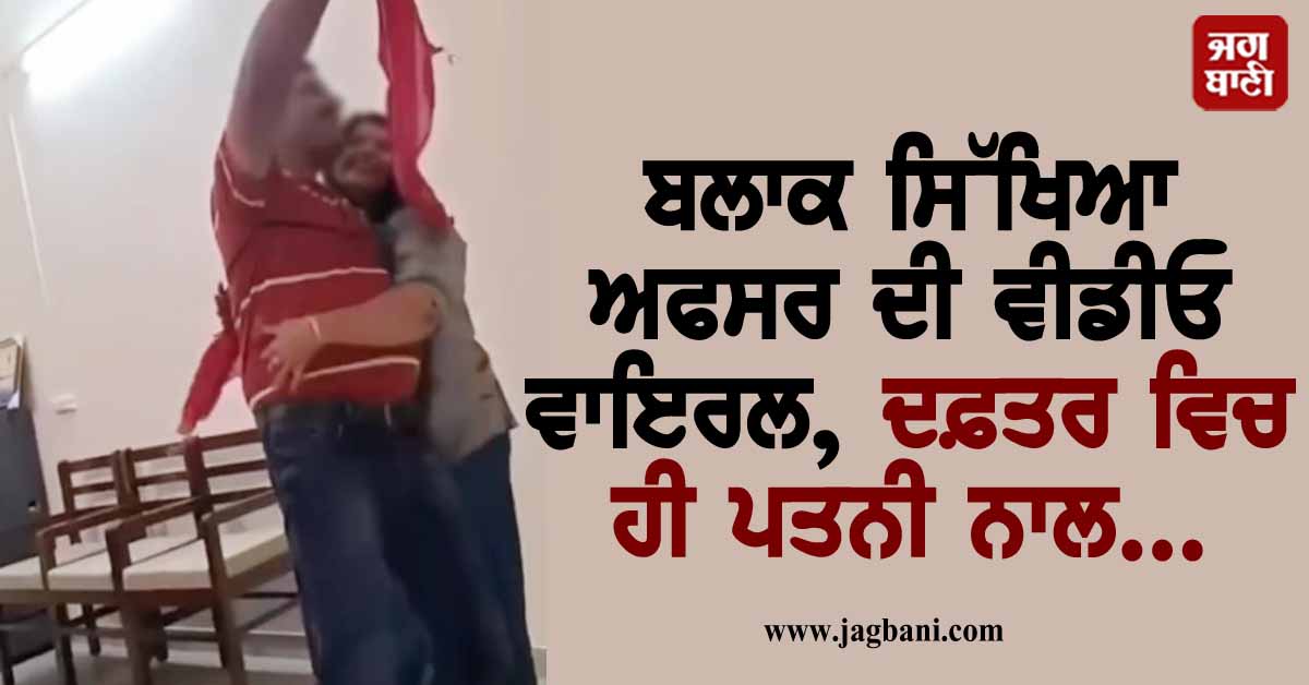 ਬਲਾਕ ਸਿੱਖਿਆ ਅਫਸਰ ਦੀ ਵੀਡੀਓ ਵਾਇਰਲ, ਦਫ਼ਤਰ ਵਿਚ ਹੀ ਪਤਨੀ ਨਾਲ...