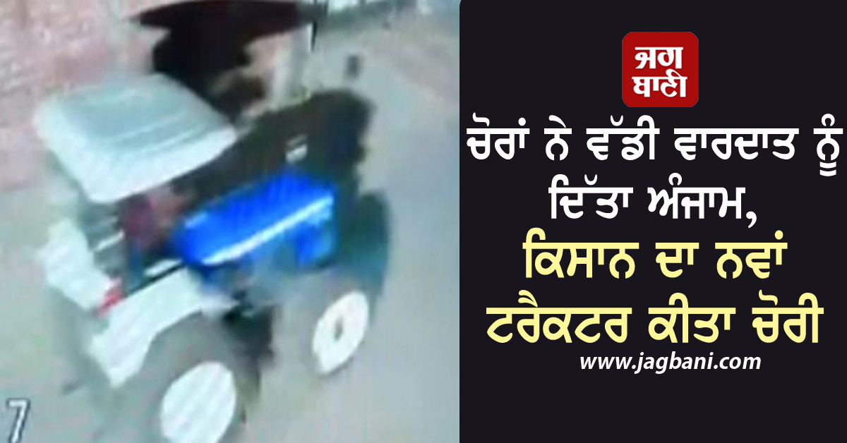 ਚੋਰਾਂ ਨੇ ਵੱਡੀ ਵਾਰਦਾਤ ਨੂੰ ਦਿੱਤਾ ਅੰਜਾਮ, ਕਿਸਾਨ ਦਾ ਨਵਾਂ ਟਰੈਕਟਰ ਕੀਤਾ ਚੋਰੀ