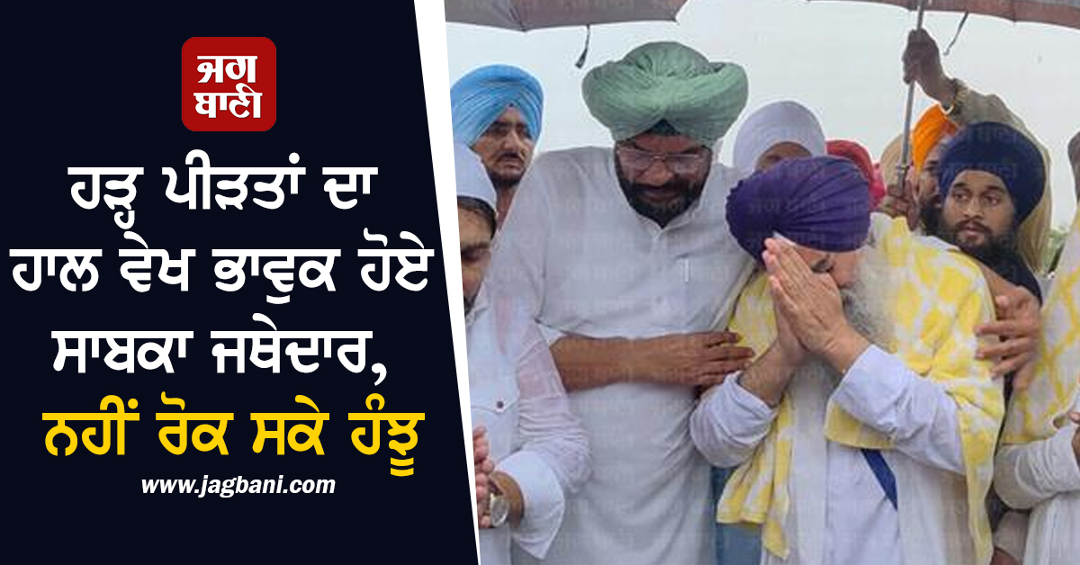 ਹੜ੍ਹ ਪੀੜਤਾਂ ਦਾ ਹਾਲ ਵੇਖ ਭਾਵੁਕ ਹੋਏ ਸਾਬਕਾ ਜਥੇਦਾਰ, ਨਹੀਂ ਰੋਕ ਸਕੇ ਹੰਝੂ
