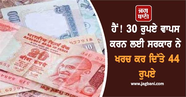government spent rs 44 to refund rs 30 know matter