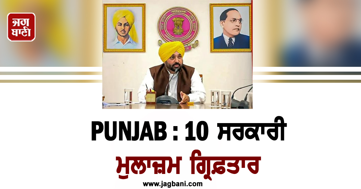 PUNJAB : 10 ਸਰਕਾਰੀ ਮੁਲਾਜ਼ਮ ਗ੍ਰਿਫ਼ਤਾਰ
