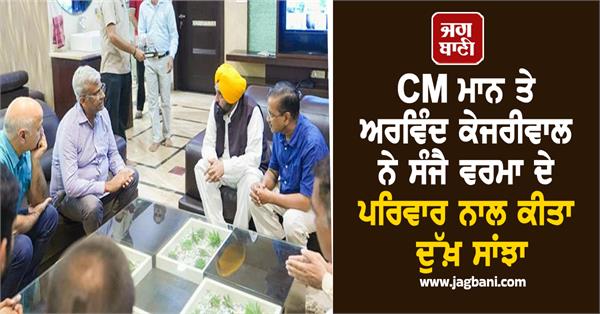 cm bhagwant mann and arvind kejriwal shared grief with sanjay verma s family