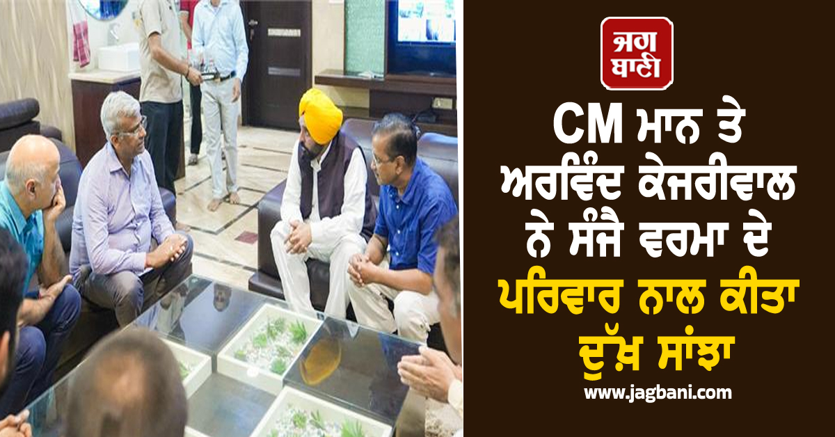 CM ਮਾਨ ਤੇ ਅਰਵਿੰਦ ਕੇਜਰੀਵਾਲ ਨੇ ਸੰਜੈ ਵਰਮਾ ਦੇ ਪਰਿਵਾਰ ਨਾਲ ਕੀਤਾ ਦੁੱਖ਼ ਸਾਂਝਾ