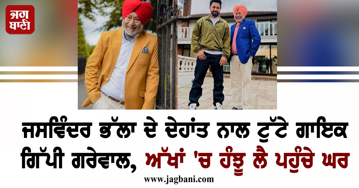 ਜਸਵਿੰਦਰ ਭੱਲਾ ਦੇ ਦੇਹਾਂਤ ਨਾਲ ਟੁੱਟੇ ਗਾਇਕ ਗਿੱਪੀ ਗਰੇਵਾਲ, ਅੱਖਾਂ 'ਚ ਹੰਝੂ ਲੈ ਪਹੁੰਚੇ ਘਰ