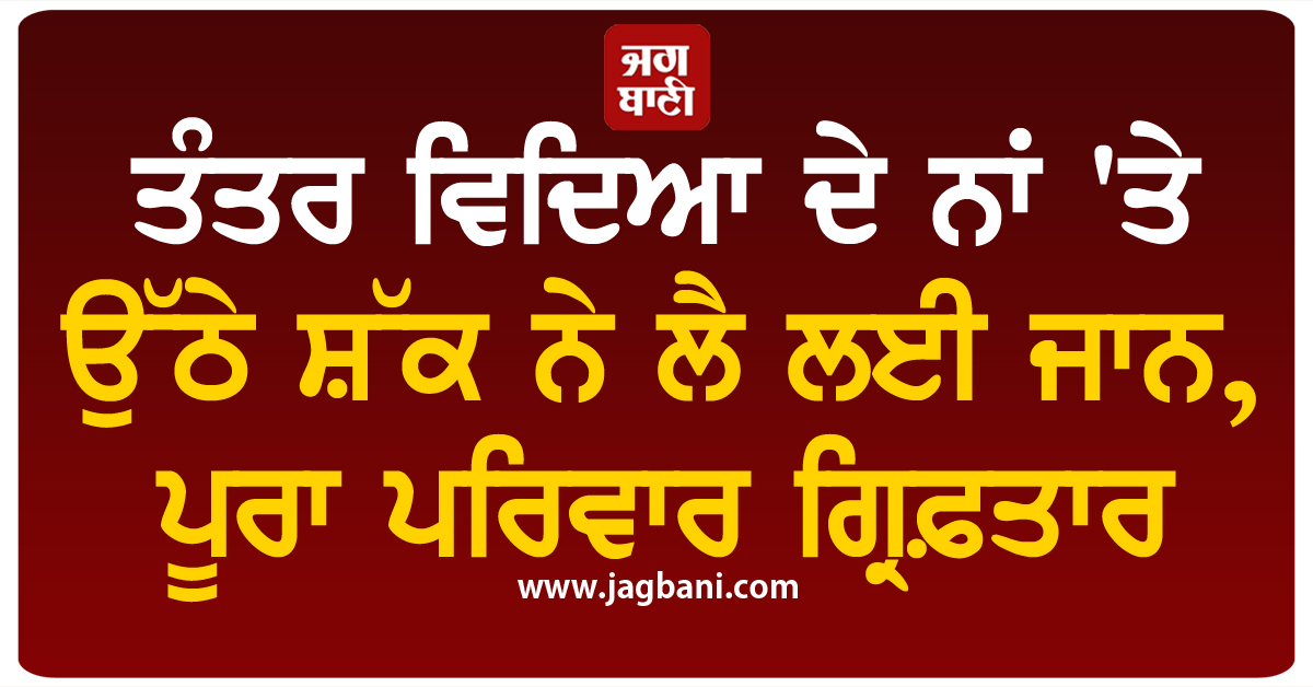 ਤੰਤਰ ਵਿਦਿਆ ਦੇ ਨਾਂ ''ਤੇ ਉੱਠੇ ਸ਼ੱਕ ਨੇ ਲੈ ਲਈ ਜਾਨ, ਪੂਰਾ ਪਰਿਵਾਰ ਗ੍ਰਿਫ਼ਤਾਰ