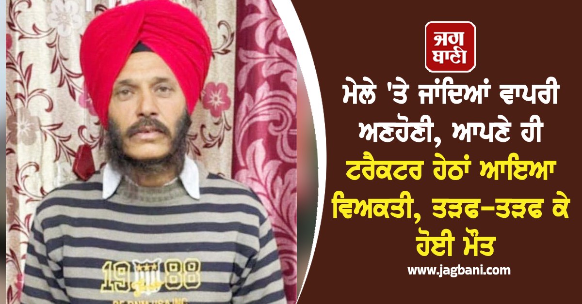 ਮੇਲੇ 'ਤੇ ਜਾਂਦਿਆਂ ਵਾਪਰੀ ਅਣਹੋਣੀ, ਆਪਣੇ ਹੀ ਟਰੈਕਟਰ ਹੇਠਾਂ ਆਇਆ ਵਿਅਕਤੀ, ਤੜਫ-ਤੜਫ ਕੇ ਹੋਈ ਮੌਤ