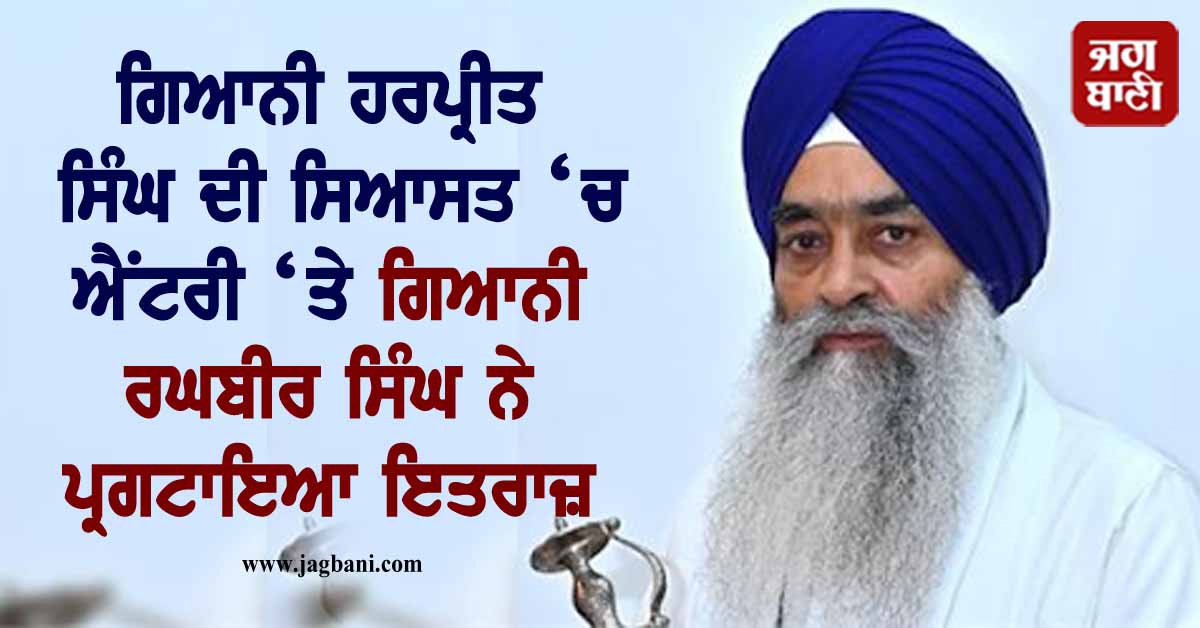 ਗਿਆਨੀ ਹਰਪ੍ਰੀਤ ਸਿੰਘ ਦੀ ਸਿਆਸਤ ‘ਚ ਐਂਟਰੀ ‘ਤੇ ਗਿਆਨੀ ਰਘਬੀਰ ਸਿੰਘ ਨੇ ਪ੍ਰਗਟਾਇਆ ਇਤਰਾਜ਼