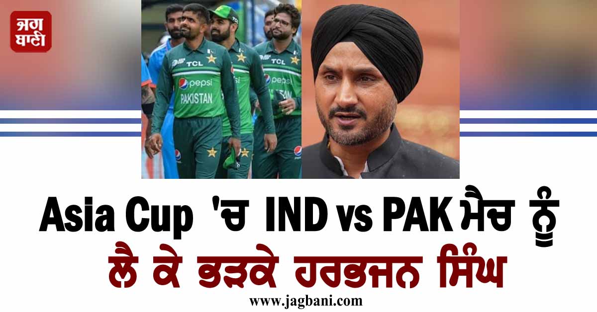 Asia Cup 'ਚ IND vs PAK ਮੈਚ ਨੂੰ ਲੈ ਕੇ ਭੜਕੇ ਹਰਭਜਨ ਸਿੰਘ