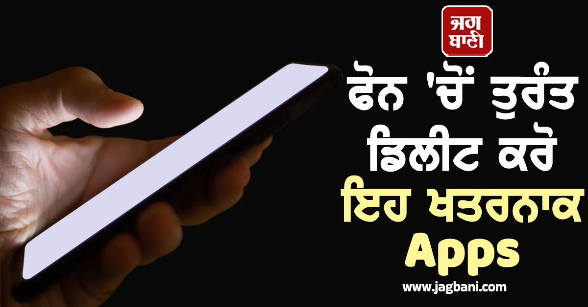 ਫੋਨ 'ਚੋਂ ਤੁਰੰਤ ਡਿਲੀਟ ਕਰੋ ਇਹ ਖਤਰਨਾਕ Apps, ਨਹੀਂ ਤਾਂ ਹੋ ਸਕਦੈ ਵੱਡਾ ਨੁਕਸਾਨ
