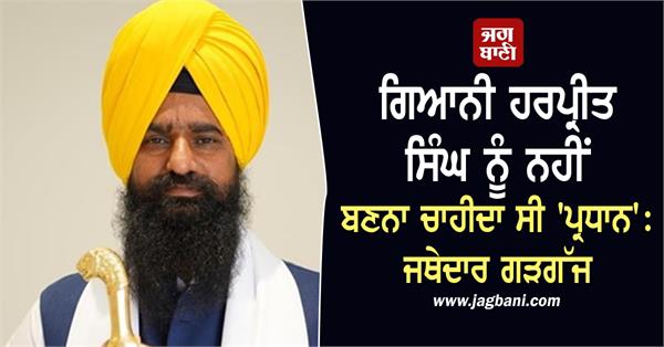 giani harpreet singh should not have become pradhan jathedar gargajj