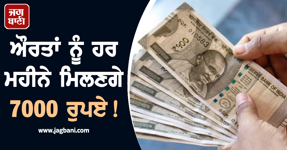 ਔਰਤਾਂ ਨੂੰ ਹਰ ਮਹੀਨੇ ਮਿਲਣਗੇ 7000 ਰੁਪਏ!