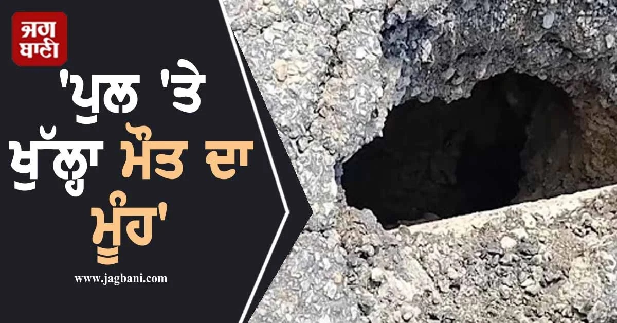 ਜੇ ਤੁਸੀਂ ਵੀ ਹੋ ਇਸ ਰਸਤੇ ਦੇ ਮੁਸਾਫਿਰ ਤਾਂ ਦਿਓ ਧਿਆਨ, ''ਪੁਲ ''ਤੇ ਖੁੱਲ੍ਹਾ ਮੌਤ ਦਾ ਮੂੰਹ''