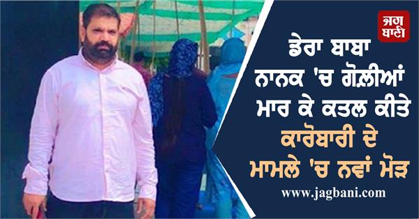 new twist in the case of businessman shot dead in dera baba nanak