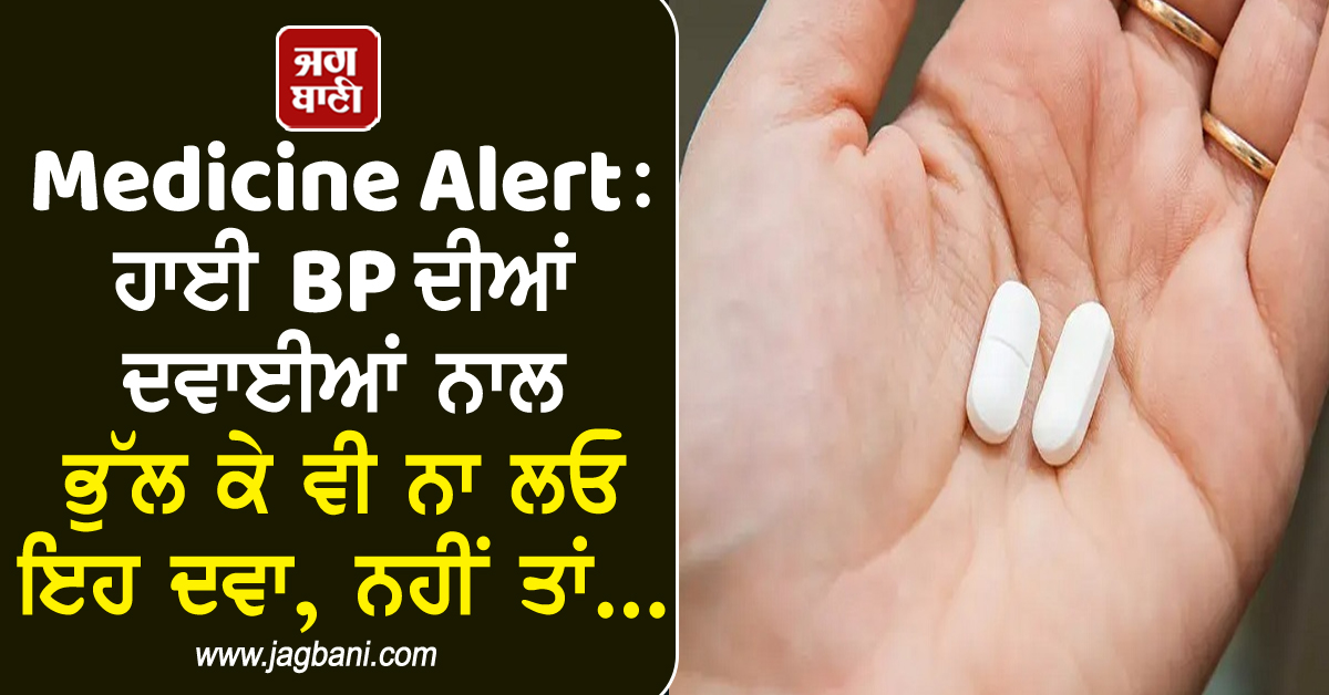 Medicine Alert: ਹਾਈ BP ਦੀਆਂ ਦਵਾਈਆਂ ਨਾਲ ਭੁੱਲ ਕੇ ਵੀ ਨਾ ਲਓ ਇਹ ਦਵਾ, ਨਹੀਂ ਤਾਂ...