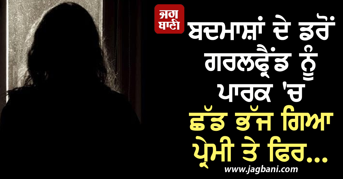 ਬਦਮਾਸ਼ਾਂ ਦੇ ਡਰੋਂ ਗਰਲਫ੍ਰੈਂਡ ਨੂੰ ਪਾਰਕ 'ਚ ਛੱਡ ਭੱਜ ਗਿਆ ਪ੍ਰੇਮੀ, ਕੁੜੀ ਨੂੰ ਇਕੱਲੀ ਦੇਖ ਕੀ...