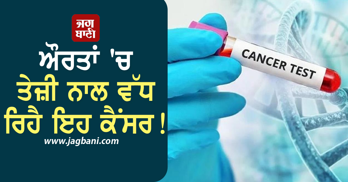 ਔਰਤਾਂ ''ਚ ਤੇਜ਼ੀ ਨਾਲ ਵੱਧ ਰਿਹੈ ਇਹ ਕੈਂਸਰ! ਜੇਕਰ ਦਿਖਣ ਅਜਿਹੇ ਲੱਛਣ ਤਾਂ ਹੋ ਜਾਓ ਸਾਵਧਾਨ