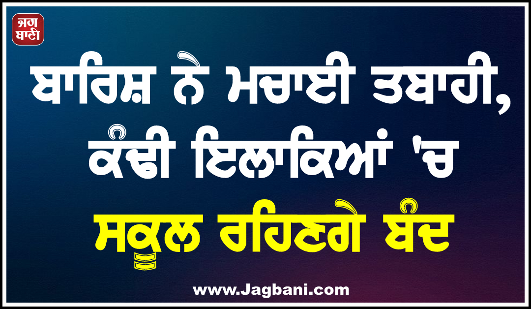 ਬਾਰਿਸ਼ ਨੇ ਮਚਾਈ ਤਬਾਹੀ, ਕੰਢੀ ਇਲਾਕਿਆਂ ''ਚ ਸਕੂਲ ਰਹਿਣਗੇ ਬੰਦ